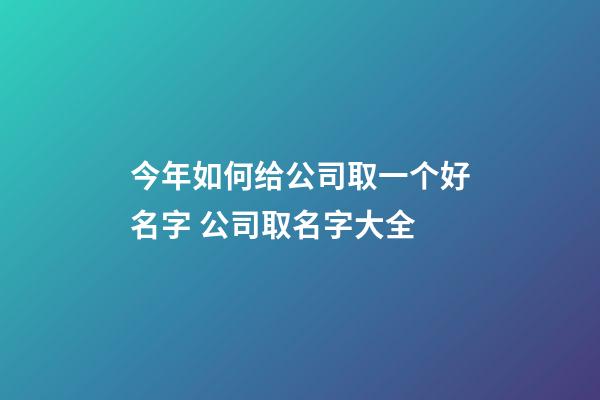 今年如何给公司取一个好名字 公司取名字大全-第1张-公司起名-玄机派